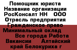 Помощник юриста › Название организации ­ РосКонсалт-НН', ООО › Отрасль предприятия ­ Гражданское право › Минимальный оклад ­ 15 000 - Все города Работа » Вакансии   . Алтайский край,Белокуриха г.